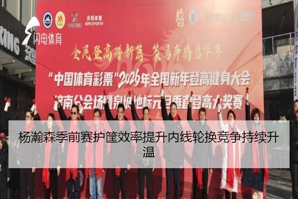 杨瀚森季前赛护筐效率提升内线轮换竞争持续升温